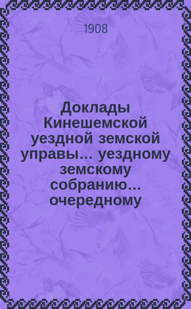 Доклады Кинешемской уездной земской управы... уездному земскому собранию... очередному... сессии 1908 года
