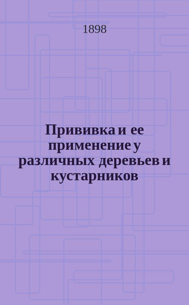 Прививка и ее применение у различных деревьев и кустарников : Сост. по Бальте и Гоше Н.И. Кичунов