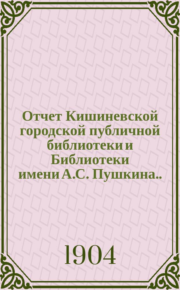 Отчет Кишиневской городской публичной библиотеки и Библиотеки имени А.С. Пушкина ... за 1903 год
