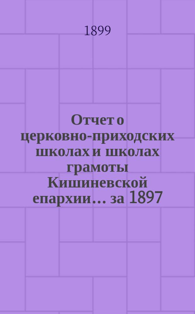 Отчет о церковно-приходских школах и школах грамоты Кишиневской епархии... ... за 1897/8 учебный год