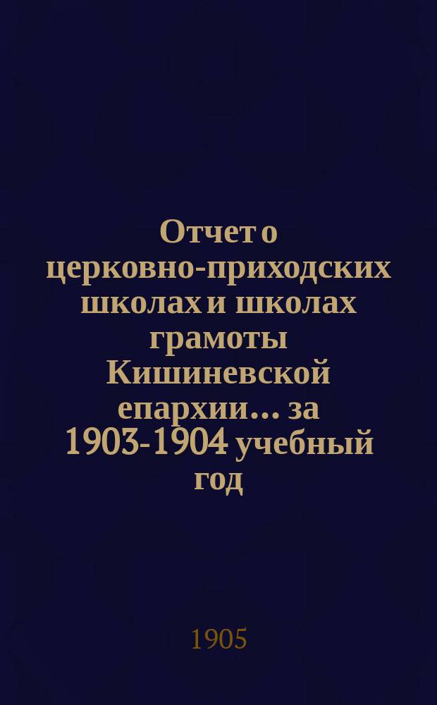 Отчет о церковно-приходских школах и школах грамоты Кишиневской епархии... ... за 1903-1904 учебный год