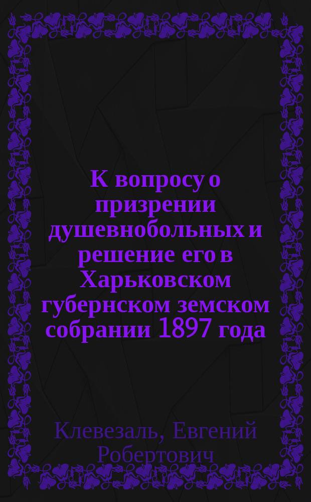 К вопросу о призрении душевнобольных и решение его в Харьковском губернском земском собрании 1897 года
