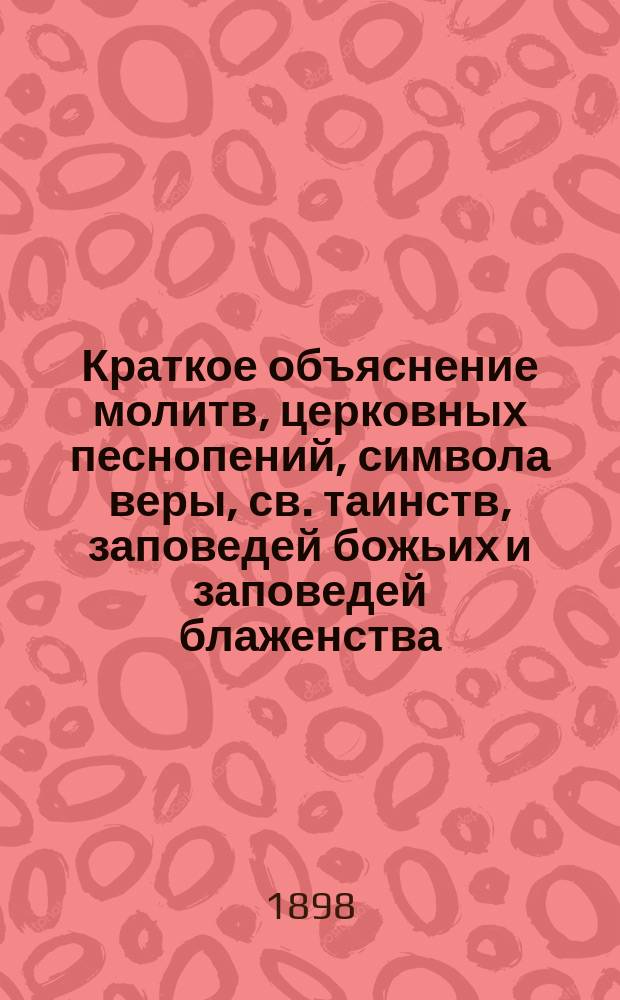 Краткое объяснение молитв, церковных песнопений, символа веры, св. таинств, заповедей божьих и заповедей блаженства, с переводом на русский язык