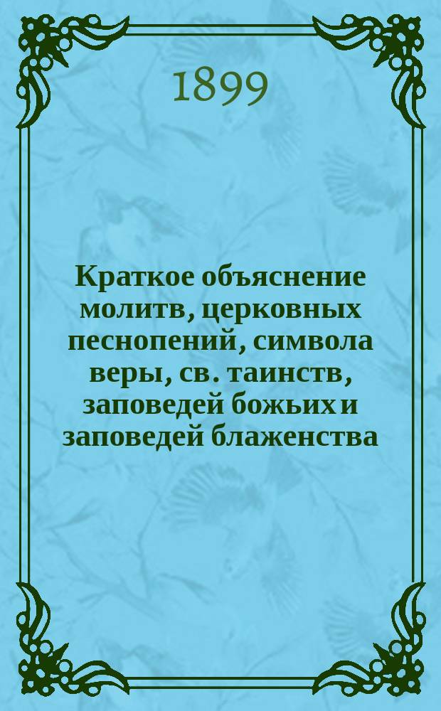 Краткое объяснение молитв, церковных песнопений, символа веры, св. таинств, заповедей божьих и заповедей блаженства, с переводом на русский язык