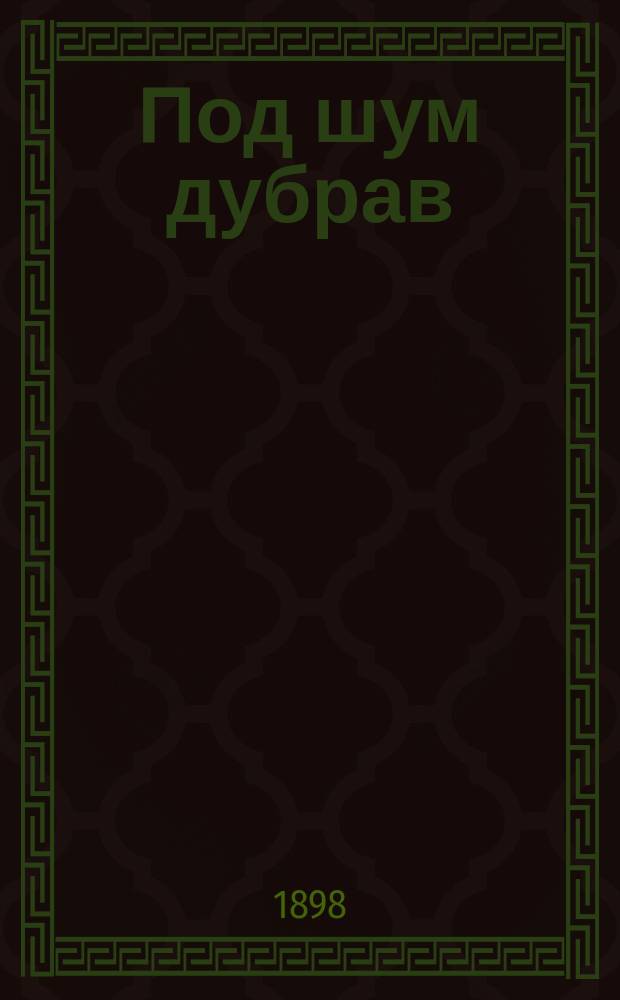 Под шум дубрав : Песни, думы, былины, нар. сказания