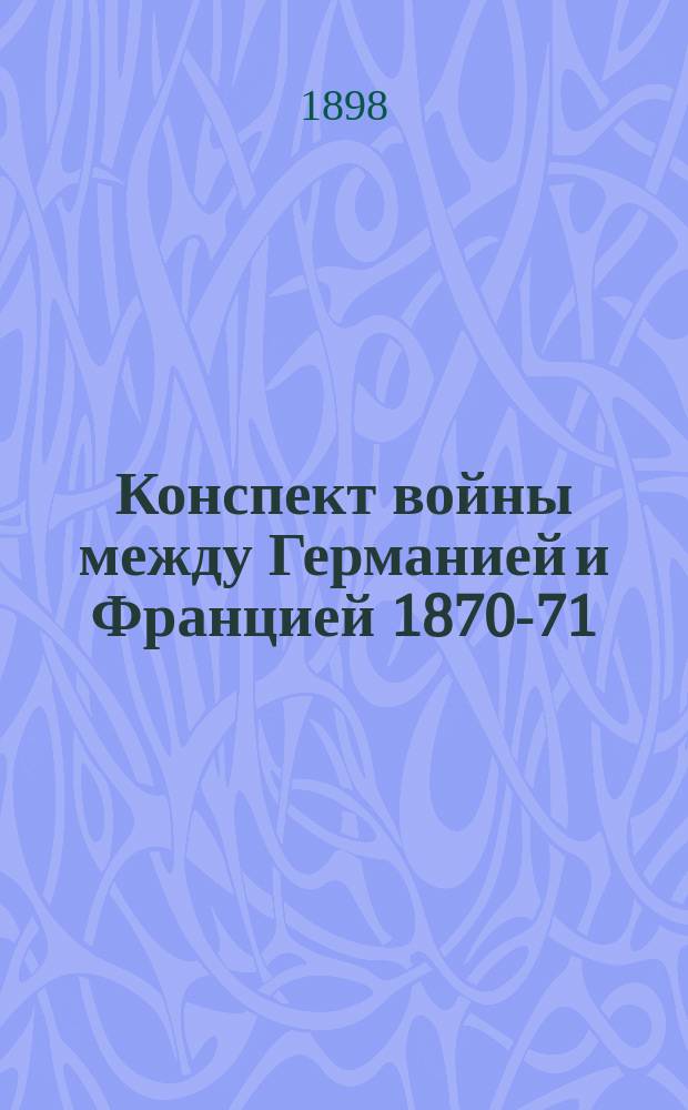 Конспект войны между Германией и Францией 1870-71 : От начала ее до Седана включ