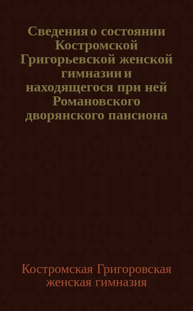 Сведения о состоянии Костромской Григорьевской женской гимназии и находящегося при ней Романовского дворянского пансиона ...
