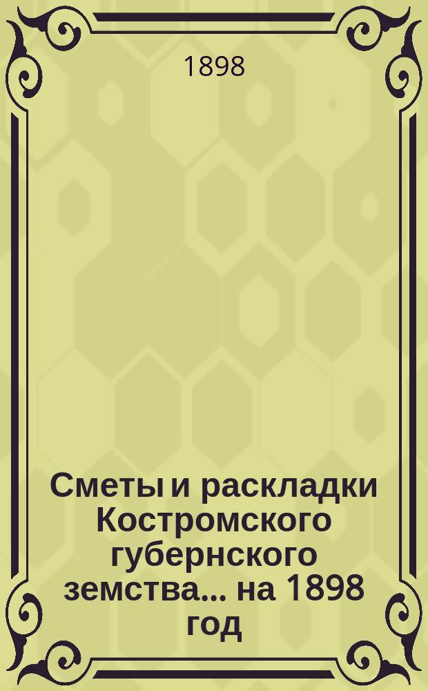 Сметы и раскладки Костромского губернского земства ... на 1898 год