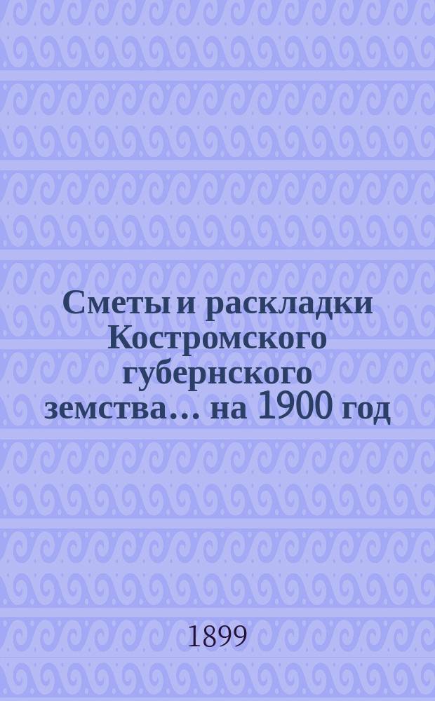 Сметы и раскладки Костромского губернского земства ... на 1900 год