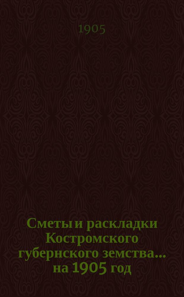 Сметы и раскладки Костромского губернского земства ... на 1905 год