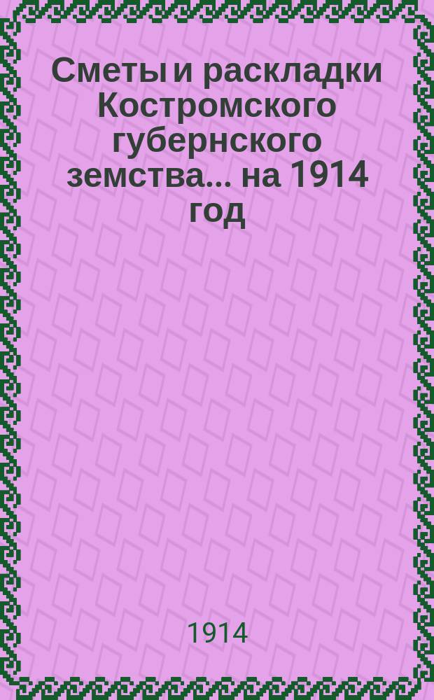 Сметы и раскладки Костромского губернского земства ... на 1914 год
