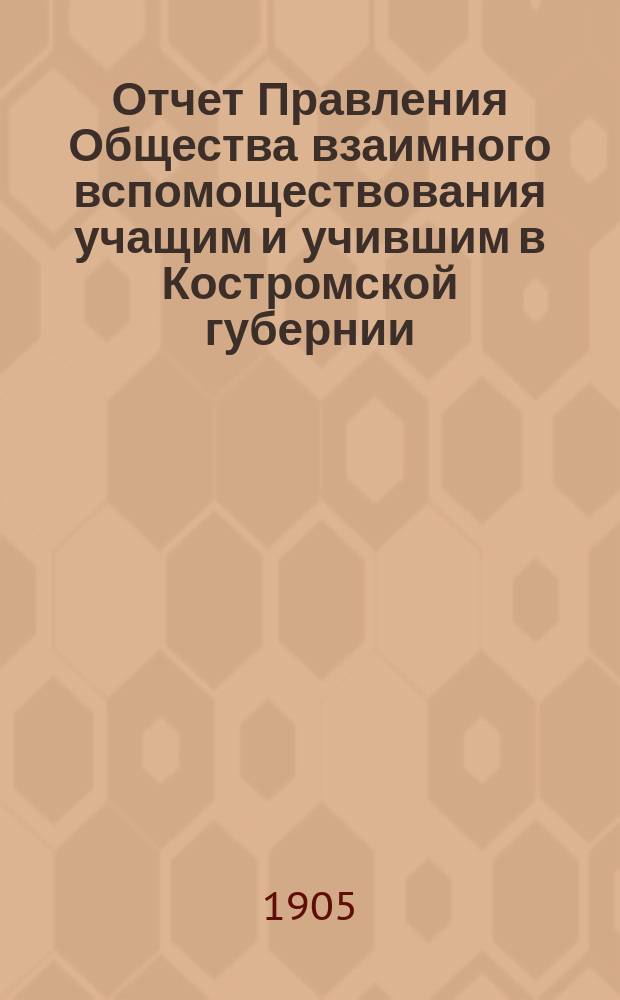 Отчет Правления Общества взаимного вспомоществования учащим и учившим в Костромской губернии ... ... за 1904-й год