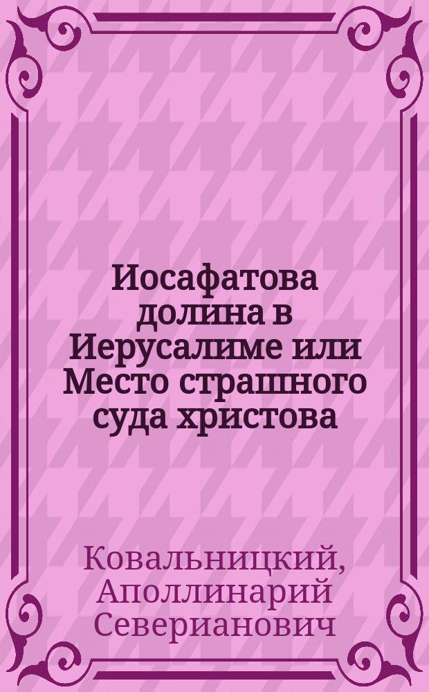 Иосафатова долина в Иерусалиме или Место страшного суда христова : Из путешествия в Св. землю прот. А. Ковальницкого