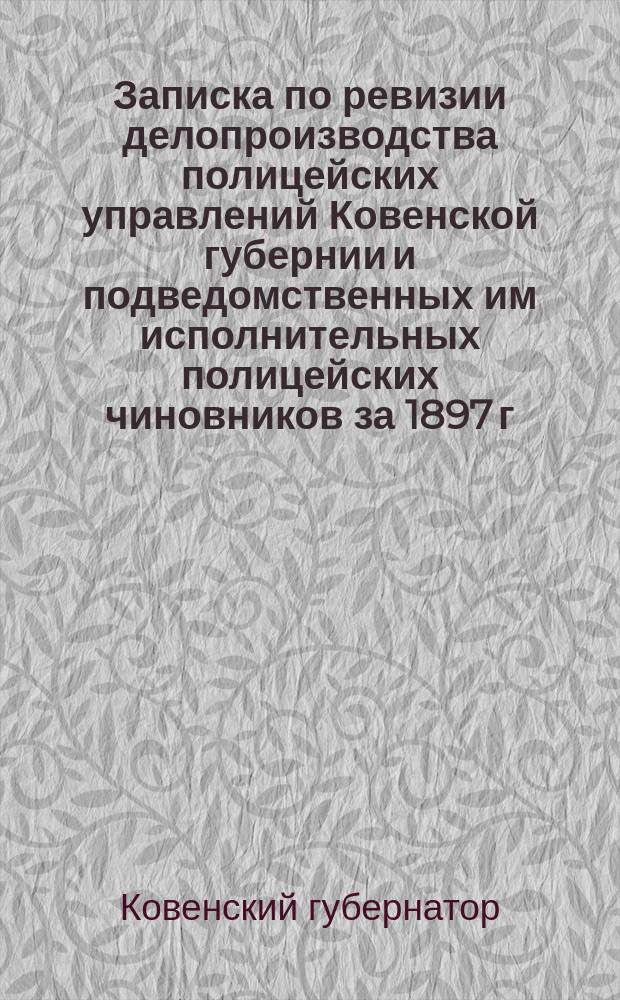 Записка по ревизии делопроизводства полицейских управлений Ковенской губернии и подведомственных им исполнительных полицейских чиновников за 1897 г.