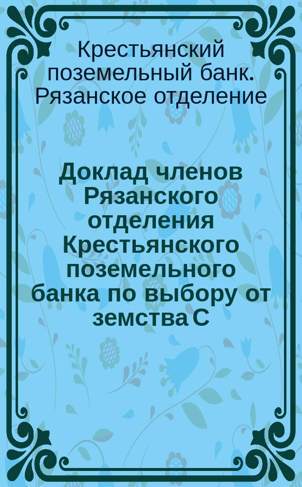 Доклад членов Рязанского отделения Крестьянского поземельного банка по выбору от земства С.С. Сотникова и П.А. Андреева 35 очередному Рязанскому губернскому собранию