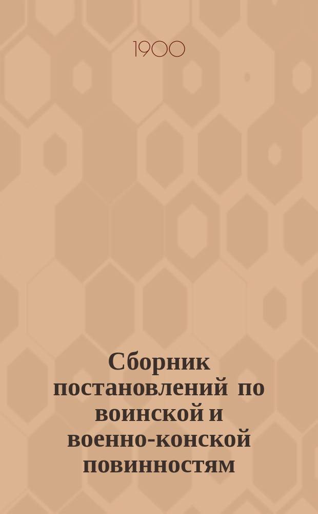 Сборник постановлений по воинской и военно-конской повинностям : С циркулярами и разъяснениями (с 1874 по 6 дек. 1899 г.)..
