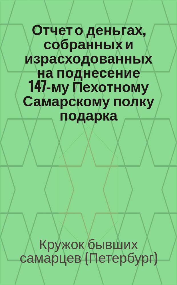 Отчет о деньгах, собранных и израсходованных на поднесение 147-му Пехотному Самарскому полку подарка, по случаю 100-летнего юбилея 20 августа 1898 года