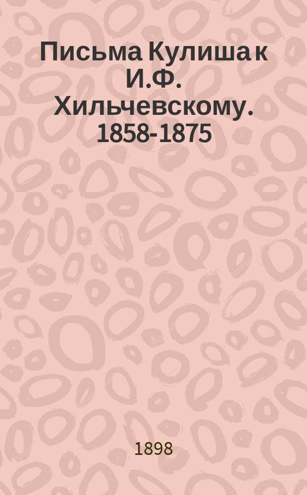 Письма Кулиша к И.Ф. Хильчевскому. [1858-1875]