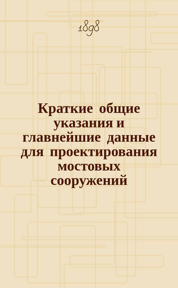 Краткие общие указания и главнейшие данные для проектирования мостовых сооружений. [Вып. 1]-