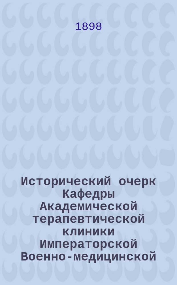 Исторический очерк Кафедры Академической терапевтической клиники Императорской Военно-медицинской (б. Медико-хирургической) академии. 1810-1898 г. : Материалы для истории Академии : Дис. на степ. д-ра мед. А.И. Куценко, орд. Акад. терапевт. клиники