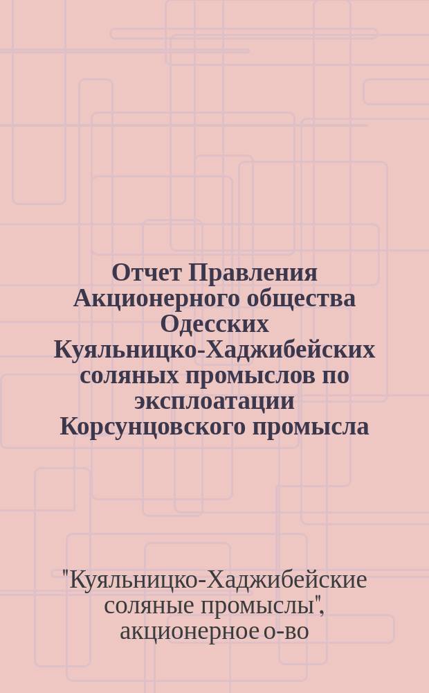 Отчет Правления Акционерного общества Одесских Куяльницко-Хаджибейских соляных промыслов по эксплоатации Корсунцовского промысла...