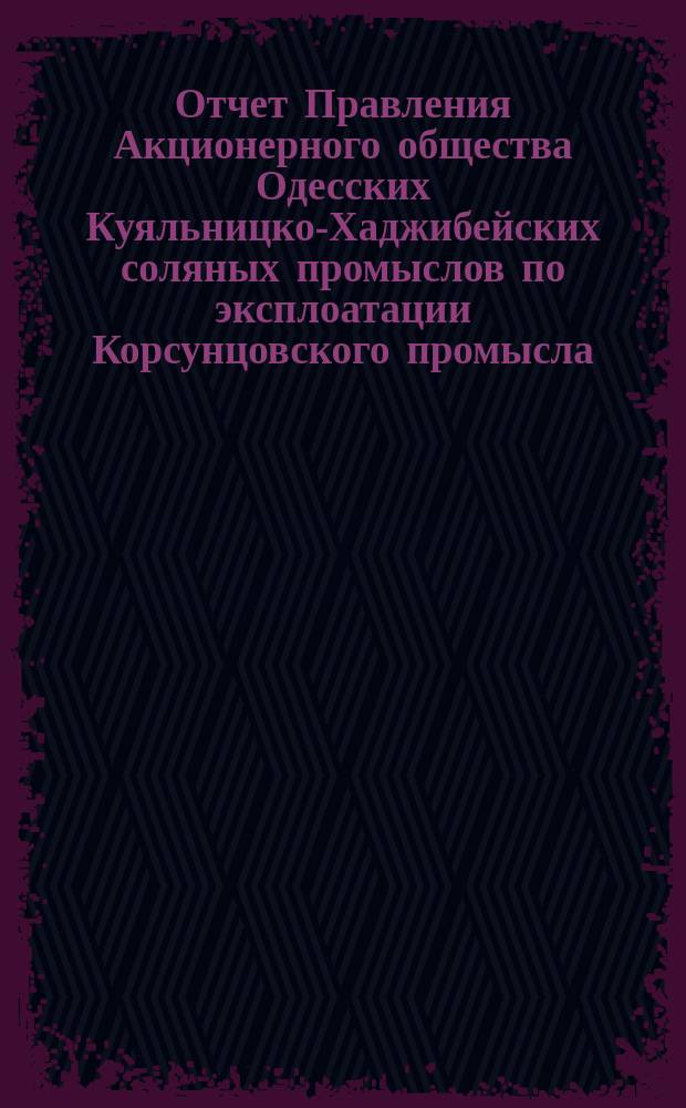 Отчет Правления Акционерного общества Одесских Куяльницко-Хаджибейских соляных промыслов по эксплоатации Корсунцовского промысла... ... за 1897 г.
