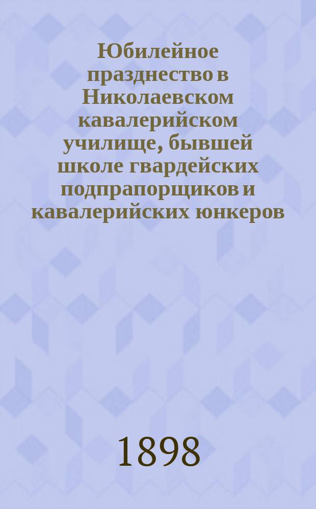 Юбилейное празднество в Николаевском кавалерийском училище, бывшей школе гвардейских подпрапорщиков и кавалерийских юнкеров. 9 мая 1898