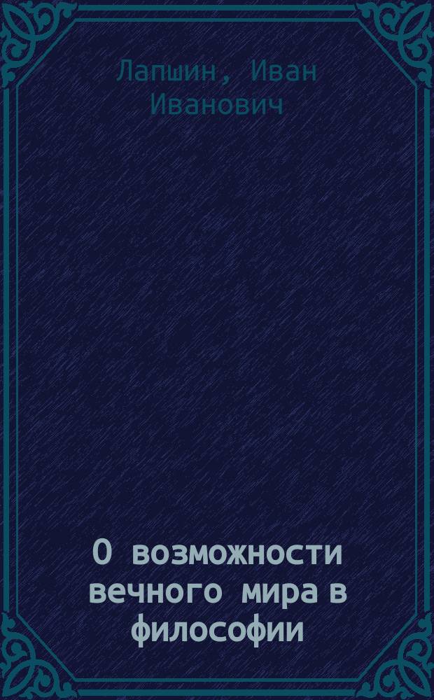 О возможности вечного мира в философии : Введ. в курс истории философии XIX в., чит. в 1897-98 г. в Имп. С.-Петерб. ун-те