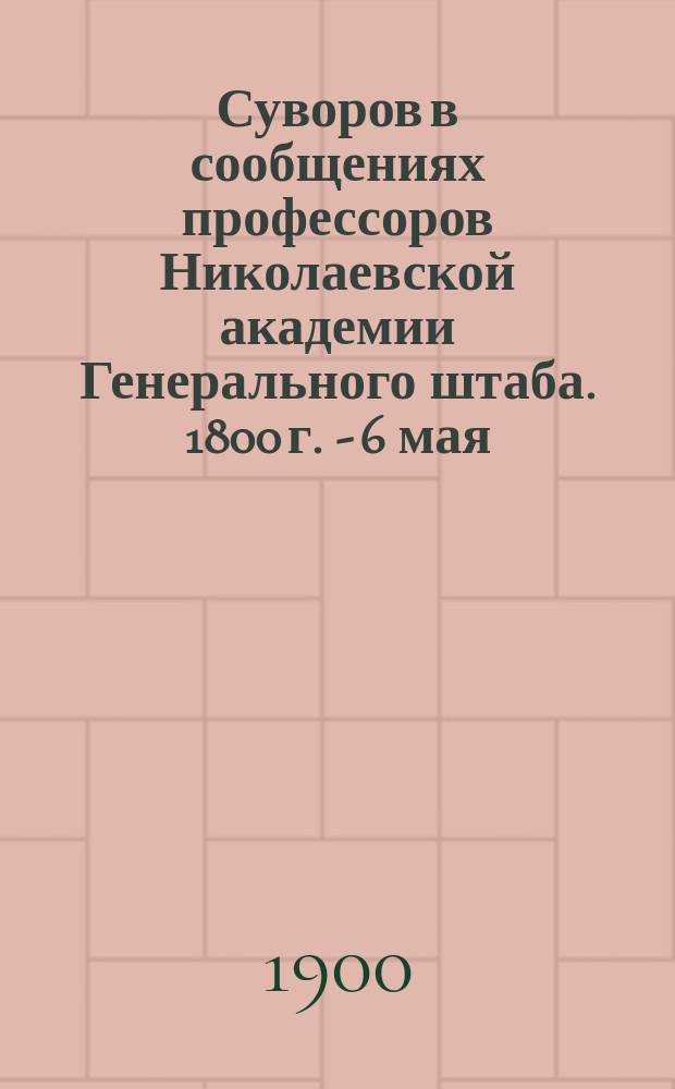 Суворов в сообщениях профессоров Николаевской академии Генерального штаба. 1800 г. - 6 мая - 1900 г. : Кн. 1-