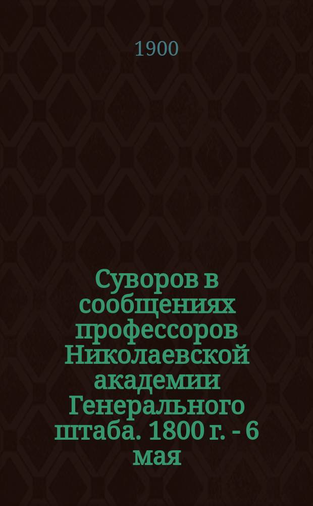 Суворов в сообщениях профессоров Николаевской академии Генерального штаба. 1800 г. - 6 мая - 1900 г : [Кн. 1-]. [Кн. 1]