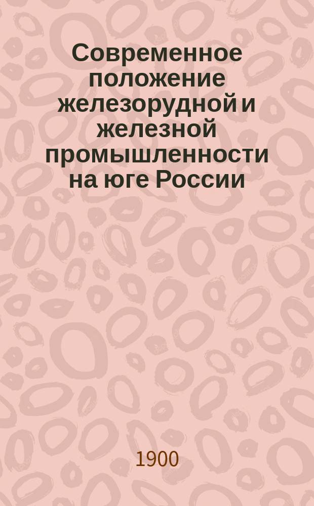 Современное положение железорудной и железной промышленности на юге России : Докл. Комис. XXIV Съезду по вопросу о железорудных, месторождениях и запасах руды и вообще об условиях развития железоделательной промышленности..