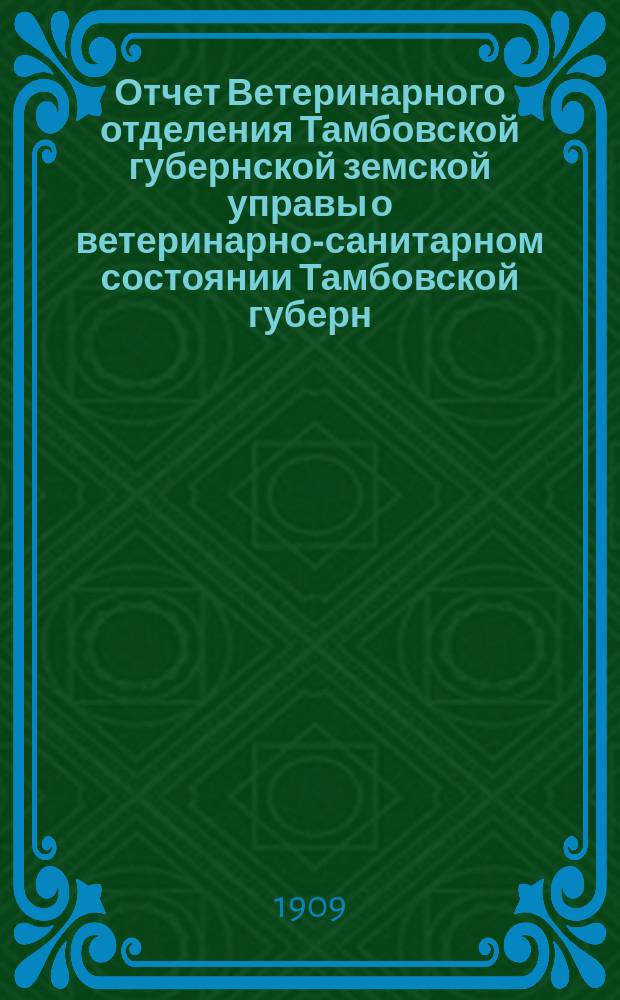 Отчет Ветеринарного отделения Тамбовской губернской земской управы о ветеринарно-санитарном состоянии Тамбовской губерн. и деятельности ветеринарн. персонала Губернск. земства... в 1908 году