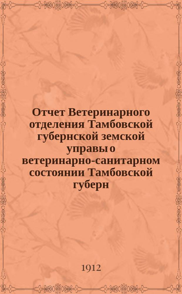 Отчет Ветеринарного отделения Тамбовской губернской земской управы о ветеринарно-санитарном состоянии Тамбовской губерн. и деятельности ветеринарн. персонала Губернск. земства... в 1911 году