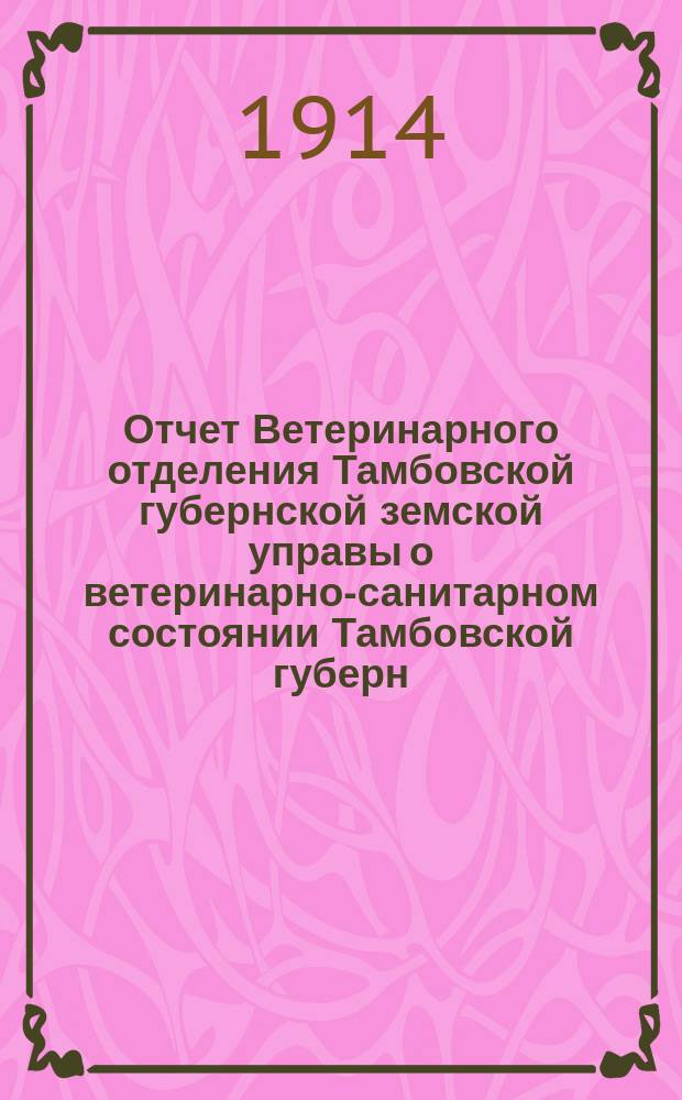 Отчет Ветеринарного отделения Тамбовской губернской земской управы о ветеринарно-санитарном состоянии Тамбовской губерн. и деятельности ветеринарн. персонала Губернск. земства... в 1913 году