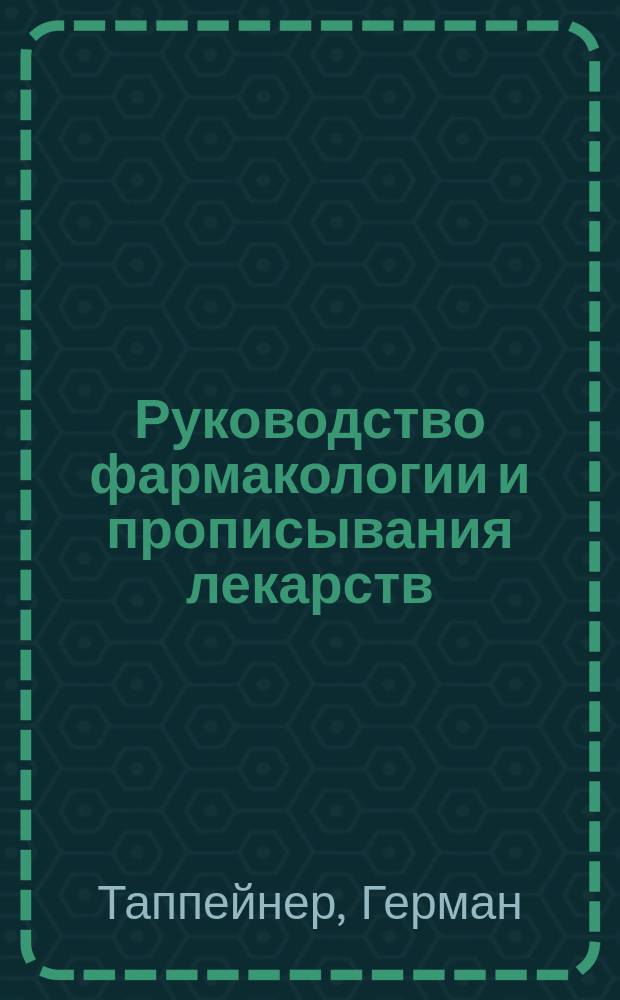 Руководство фармакологии и прописывания лекарств : С обращением особого внимания на рус., герм. и австр. фармакопеи : (Lehrbuch der Arzneimttellehre und Arzneiverordnungslehre.... von D-r H. Tappeiner... Leipzig. 1899)