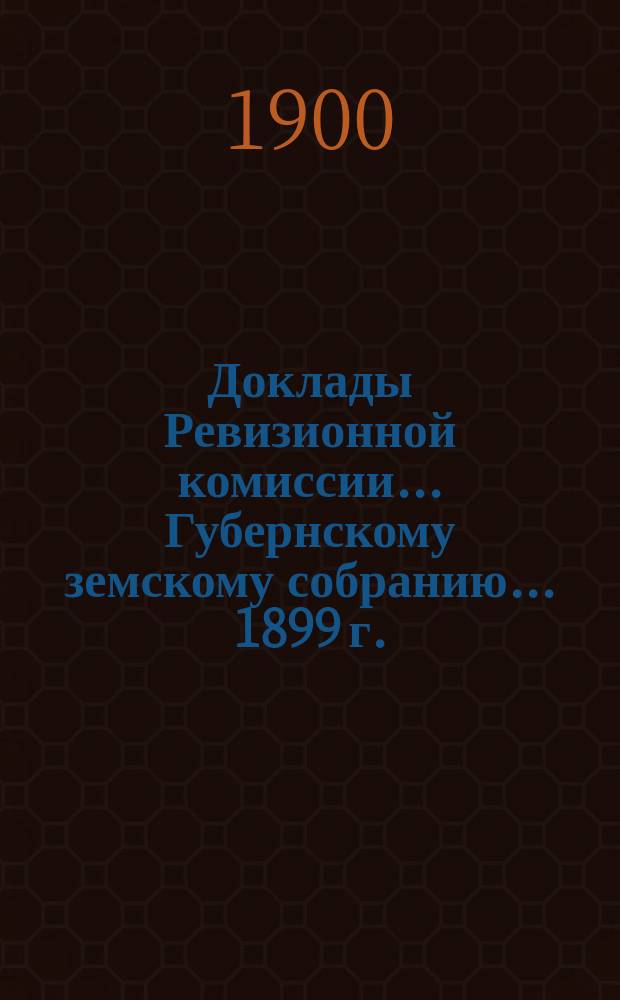 Доклады Ревизионной комиссии... Губернскому земскому собранию... [1899 г.]