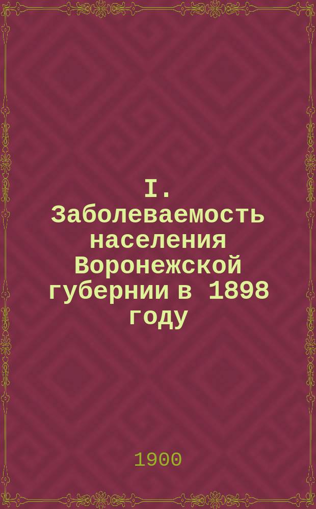 I. Заболеваемость населения Воронежской губернии в 1898 году : Общ. очерк по карточ. материалу сост. Н.И. Тезяковым. II. Частный обзор главнейших заразных заболеваний