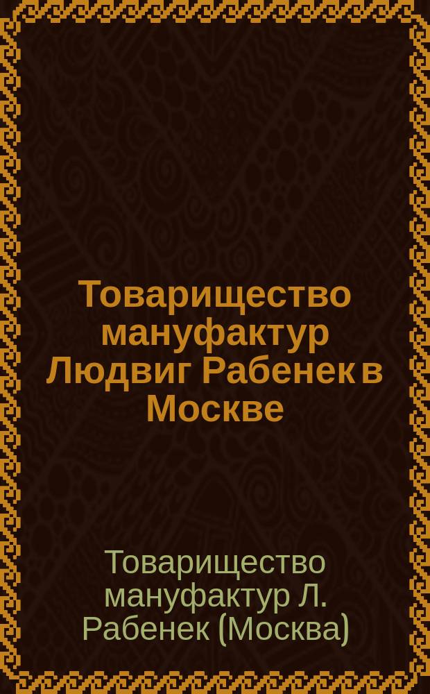 Товарищество мануфактур Людвиг Рабенек в Москве : Обзор деятельности