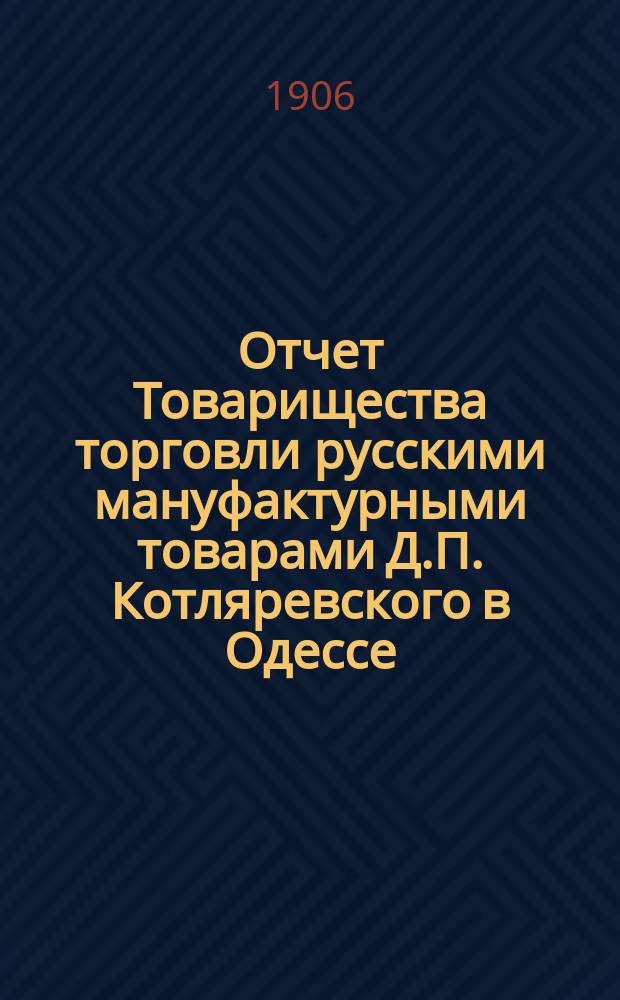 Отчет Товарищества торговли русскими мануфактурными товарами Д.П. Котляревского в Одессе... ... с 15 декабря 1904 года по 15 декабря 1905 года : ... с 15 декабря 1904 года по 15 декабря 1905 года и баланс на 15 декабря 1905 г.