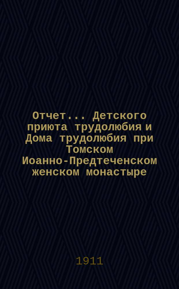 Отчет... Детского приюта трудолюбия и Дома трудолюбия при Томском Иоанно-Предтеченском женском монастыре... ... С 1 сент. 1910 г. по 1 сент. 1911 г.