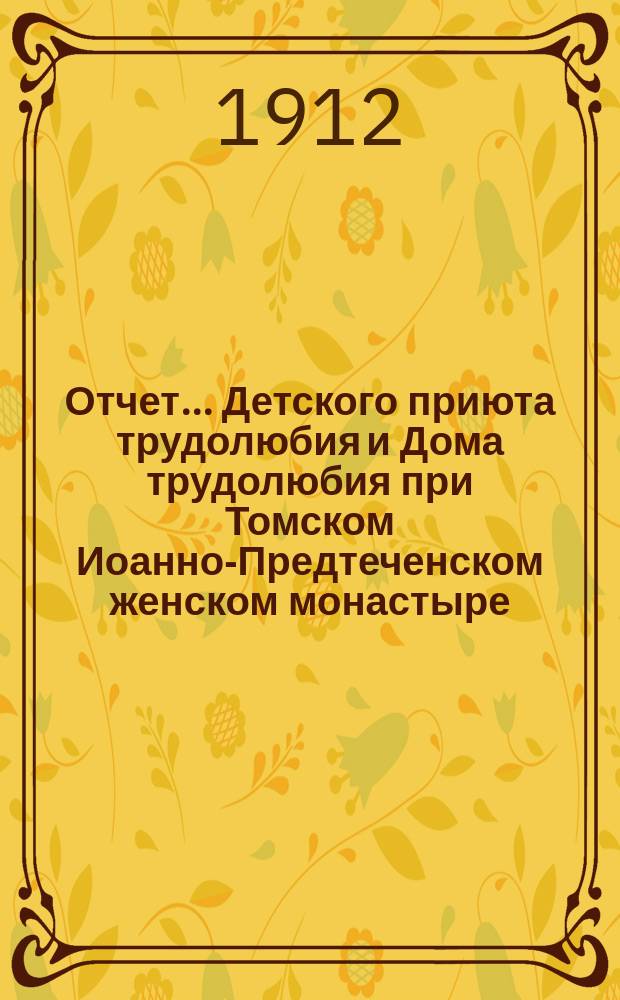 Отчет... Детского приюта трудолюбия и Дома трудолюбия при Томском Иоанно-Предтеченском женском монастыре... ... С 1 сент. 1911 г. по 1 сент. 1912 г.