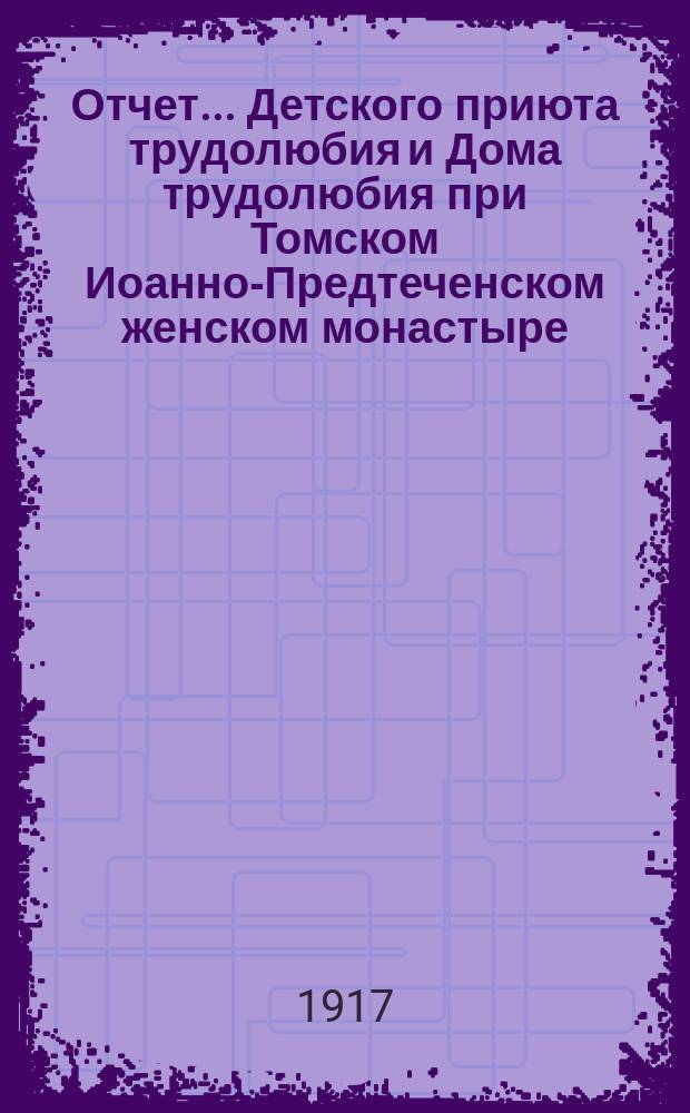 Отчет... Детского приюта трудолюбия и Дома трудолюбия при Томском Иоанно-Предтеченском женском монастыре... ... за 1916-17 год. С 1 сент. 1916 г. по 1 сент. 1917 г.