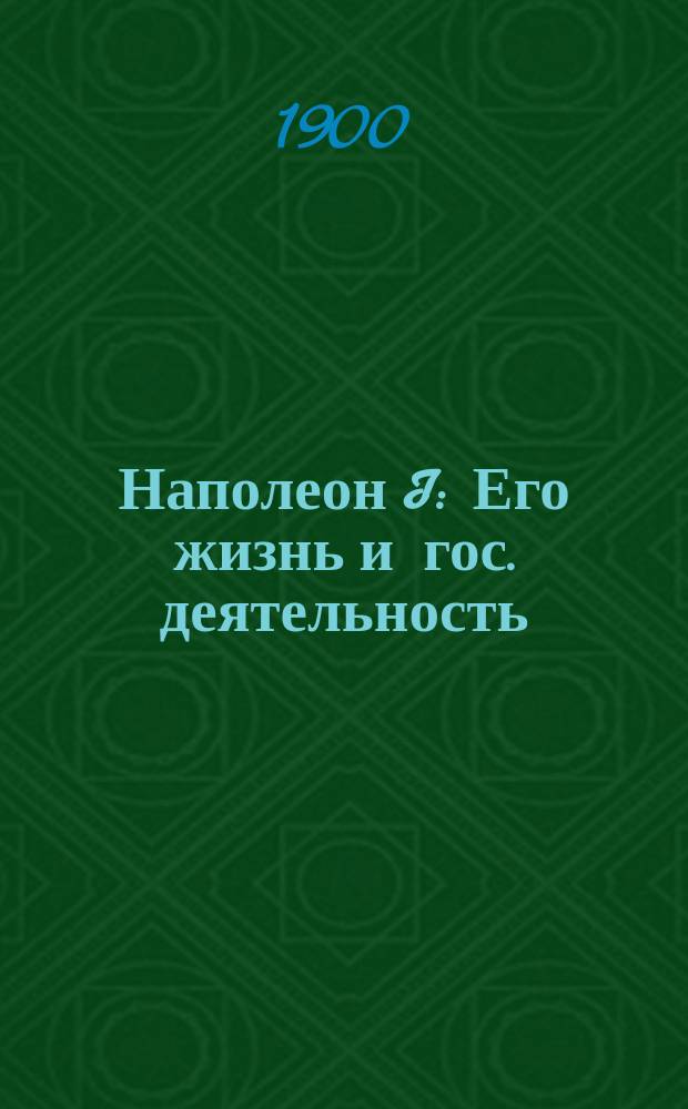 Наполеон I : Его жизнь и гос. деятельность : Биогр. очерк