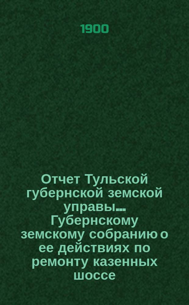 Отчет Тульской губернской земской управы... Губернскому земскому собранию о ее действиях по ремонту казенных шоссе. с 1 ноября 1899 по 1 сентября 1900 г. XXXVI очередному...