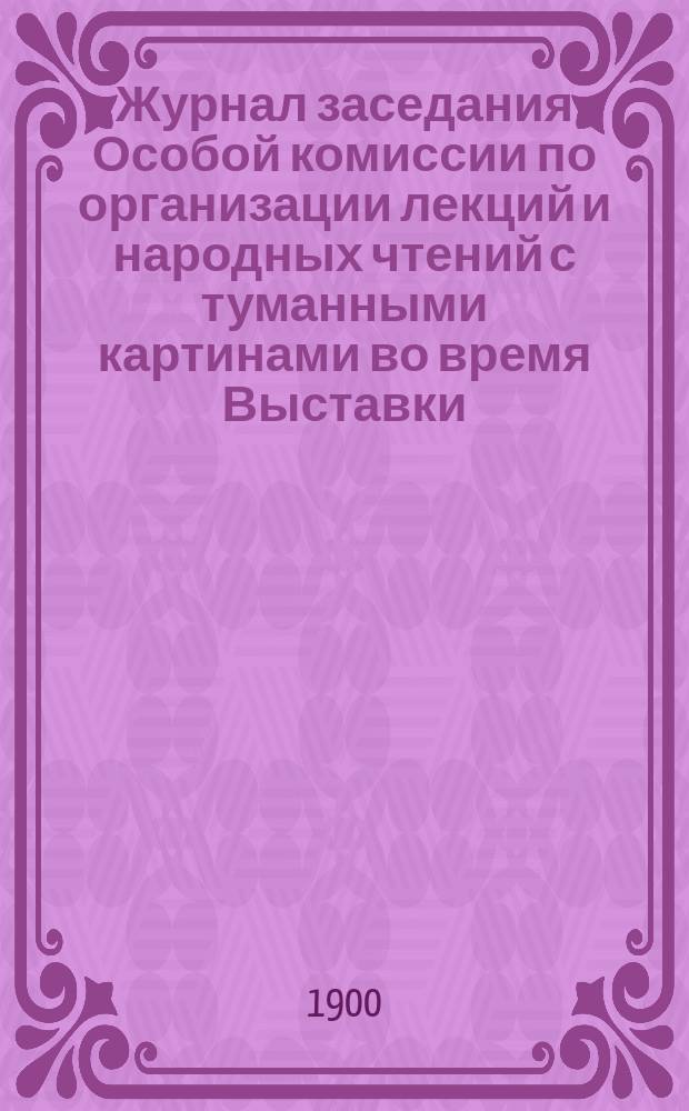Журнал заседания Особой комиссии по организации лекций и народных чтений с туманными картинами во время Выставки... ... 4 августа 1900 г.