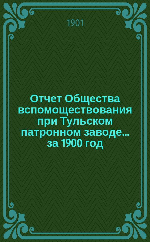 Отчет Общества вспомоществования при Тульском патронном заводе... ... за 1900 год