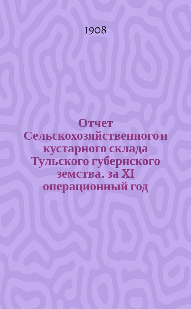 Отчет Сельскохозяйственного и кустарного склада Тульского губернского земства. за XI операционный год, с 1-го октября 1906 года по 1-е января 1908 года
