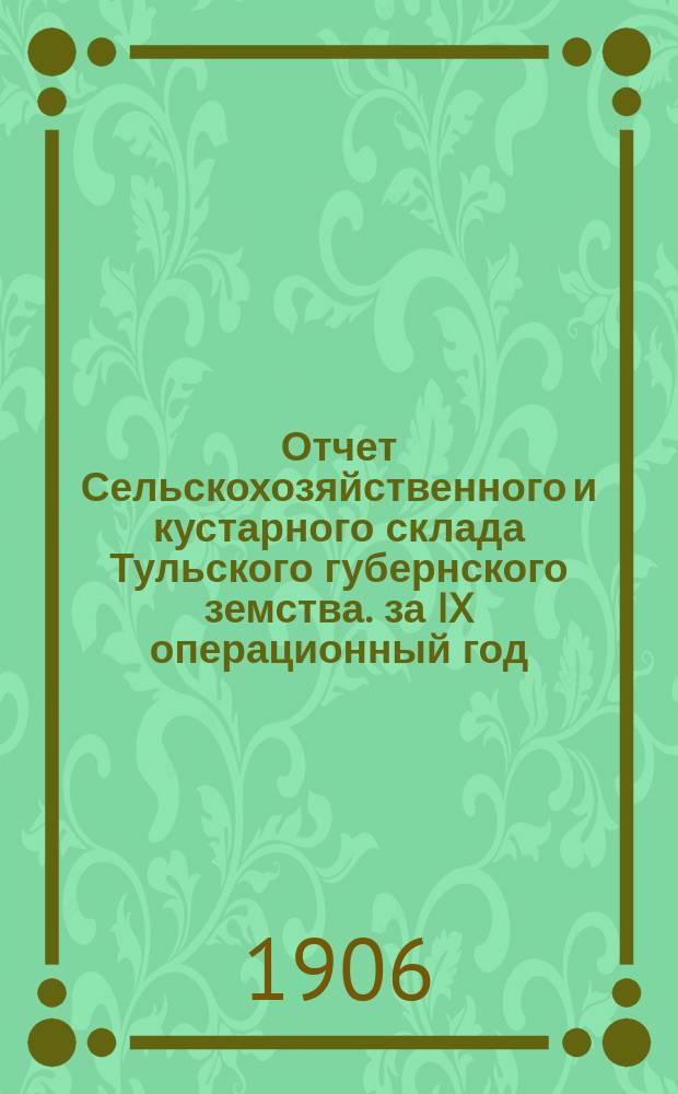 Отчет Сельскохозяйственного и кустарного склада Тульского губернского земства. за IX операционный год, с 1-го октября 1904 года по 1-е октября 1905 года