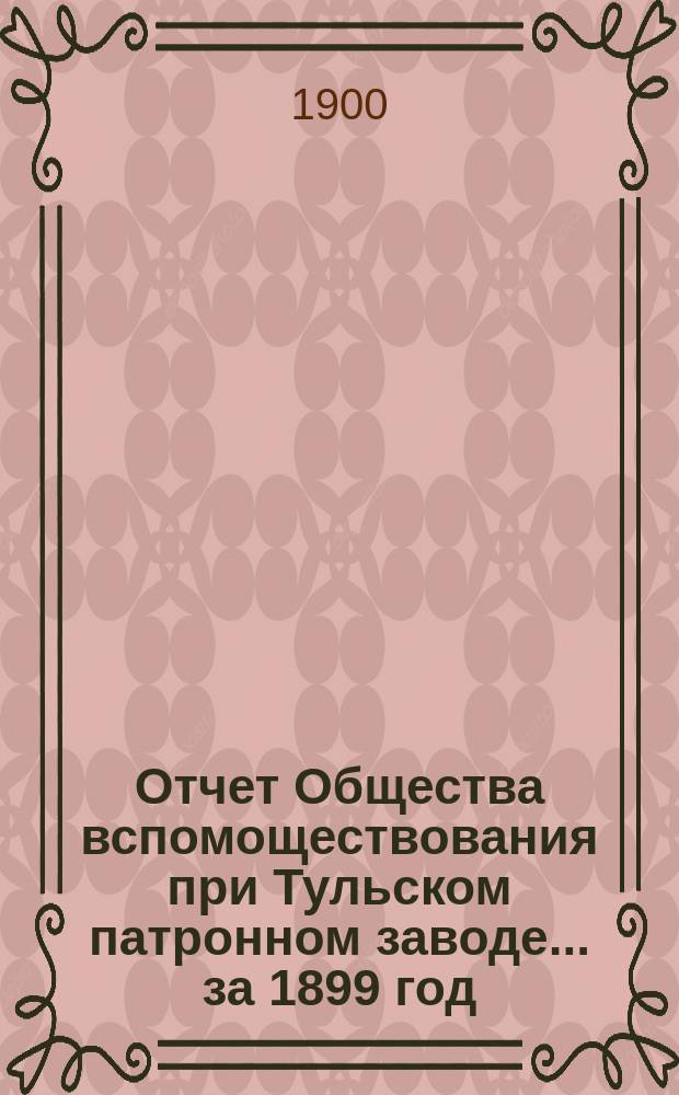 Отчет Общества вспомоществования при Тульском патронном заводе... ... за 1899 год