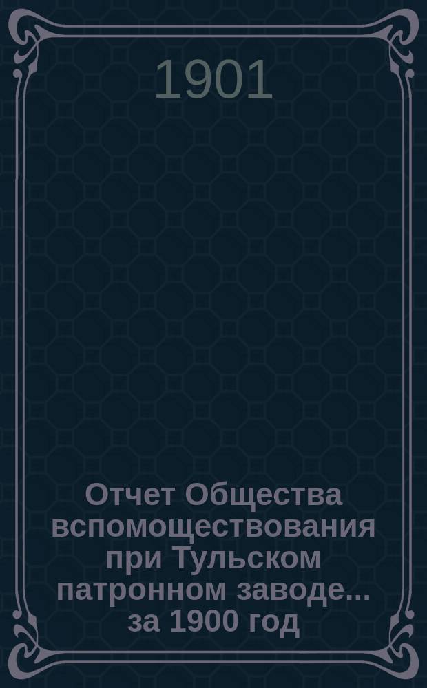 Отчет Общества вспомоществования при Тульском патронном заводе... ... за 1900 год